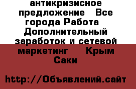 антикризисное предложение - Все города Работа » Дополнительный заработок и сетевой маркетинг   . Крым,Саки